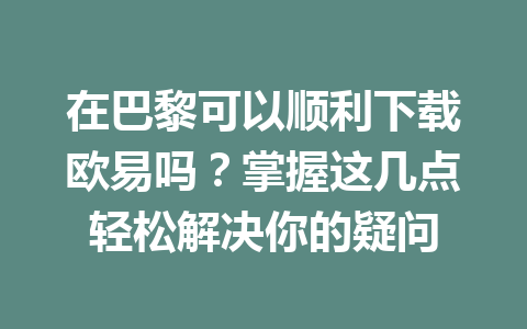 在巴黎可以顺利下载欧易吗？掌握这几点轻松解决你的疑问