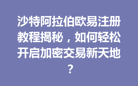 沙特阿拉伯欧易注册教程揭秘,如何轻松开启加密交易新天地? 沙特阿拉伯欧易注册教程揭秘,如何轻松开启加密交易新天地?