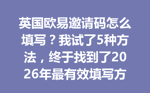 英国欧易邀请码怎么填写？我试了5种方法，终于找到了2026年最有效填写方法！