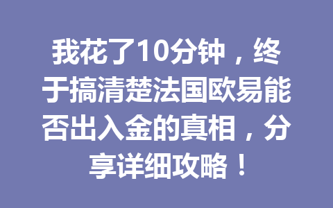 我花了10分钟，终于搞清楚法国欧易能否出入金的真相，分享详细攻略！