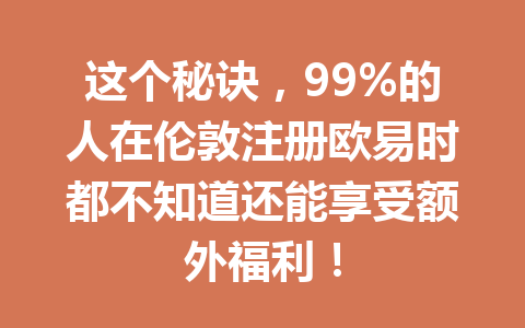 这个秘诀，99%的人在伦敦注册欧易时都不知道还能享受额外福利！