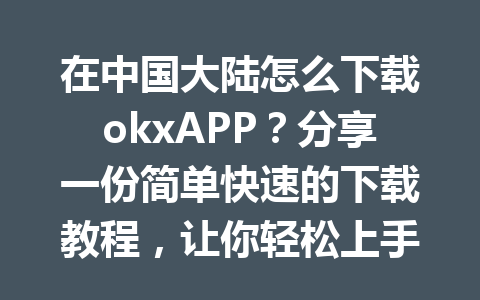 在中国大陆怎么下载okxAPP？分享一份简单快速的下载教程，让你轻松上手！
