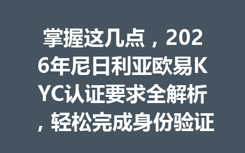 掌握这几点，2026年尼日利亚欧易KYC认证要求全解析，轻松完成身份验证！