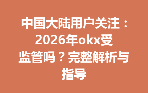 中国大陆用户关注:2026年okx受监管吗?完整解析与指导 中国大陆用户关注:2026年okx受监管吗?完整解析与指导
