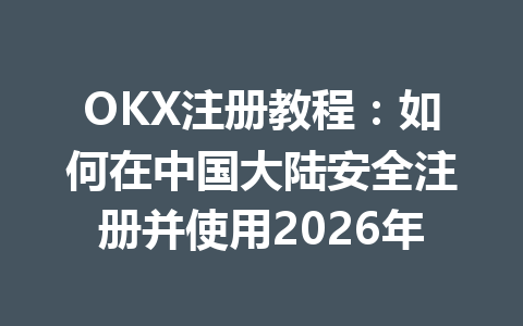OKX注册教程：如何在中国大陆安全注册并使用2026年