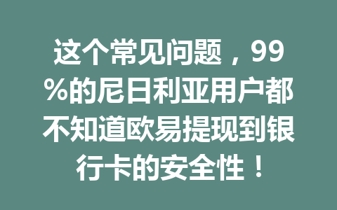 这个常见问题，99%的尼日利亚用户都不知道欧易提现到银行卡的安全性！