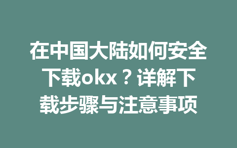 在中国大陆如何安全下载okx？详解下载步骤与注意事项