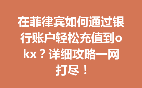 在菲律宾如何通过银行账户轻松充值到okx？详细攻略一网打尽！