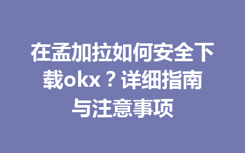 在孟加拉如何安全下载okx？详细指南与注意事项