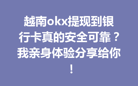越南okx提现到银行卡真的安全可靠？我亲身体验分享给你！