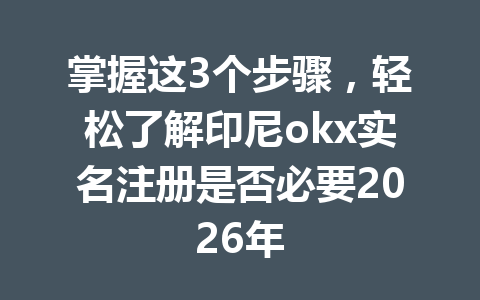掌握这3个步骤，轻松了解印尼okx实名注册是否必要2026年