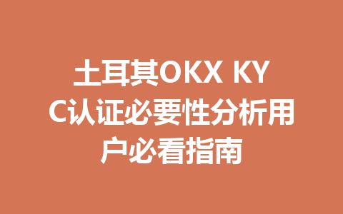 土耳其OKX KYC认证必要性分析用户必看指南