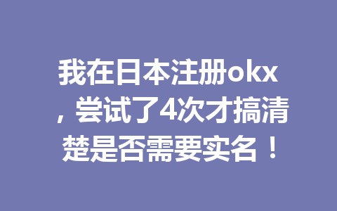 我在日本注册okx，尝试了4次才搞清楚是否需要实名！