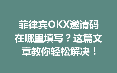 菲律宾OKX邀请码在哪里填写？这篇文章教你轻松解决！
