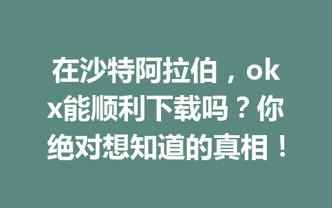 在沙特阿拉伯，okx能顺利下载吗？你绝对想知道的真相！