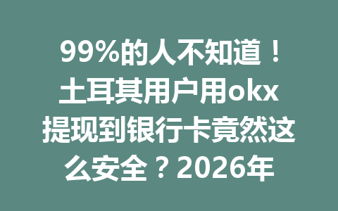 99%的人不知道！土耳其用户用okx提现到银行卡竟然这么安全？2026年最新攻略曝光！