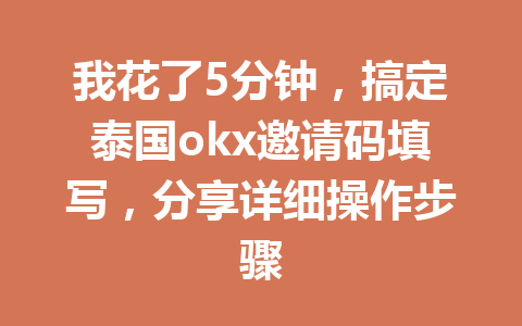 我花了5分钟，搞定泰国okx邀请码填写，分享详细操作步骤