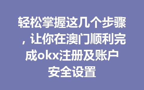 轻松掌握这几个步骤,让你在澳门顺利完成okx注册及账户安全设置 轻松掌握这几个步骤,让你在澳门顺利完成okx注册及账户安全设置