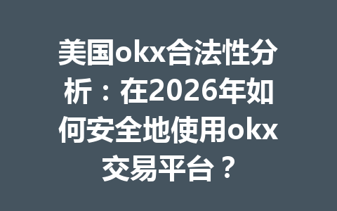 美国okx合法性分析：在2026年如何安全地使用okx交易平台？