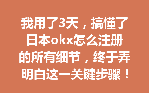 我用了3天，搞懂了日本okx怎么注册的所有细节，终于弄明白这一关键步骤！