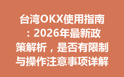 台湾OKX使用指南：2026年最新政策解析，是否有限制与操作注意事项详解