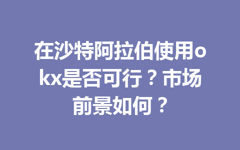 在沙特阿拉伯使用okx是否可行?市场前景如何? 在沙特阿拉伯使用okx是否可行?市场前景如何?
