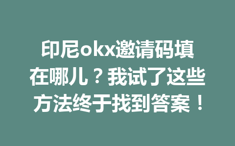 印尼okx邀请码填在哪儿?我试了这些方法终于找到答案! 印尼okx邀请码填在哪儿?我试了这些方法终于找到答案!