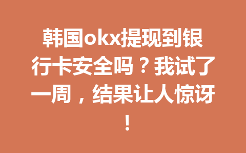 韩国okx提现到银行卡安全吗？我试了一周，结果让人惊讶！