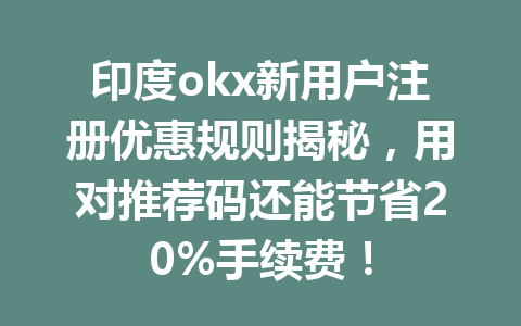 印度okx新用户注册优惠规则揭秘,用对推荐码还能节省20%手续费! 印度okx新用户注册优惠规则揭秘,用对推荐码还能节省20%手续费!