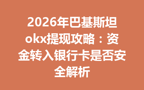 2026年巴基斯坦okx提现攻略：资金转入银行卡是否安全解析