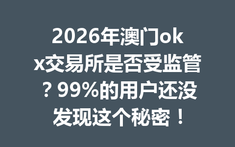 2026年澳门okx交易所是否受监管？99%的用户还没发现这个秘密！
