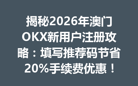 揭秘2026年澳门OKX新用户注册攻略：填写推荐码节省20%手续费优惠！