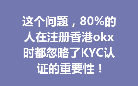 这个问题，80%的人在注册香港okx时都忽略了KYC认证的重要性！