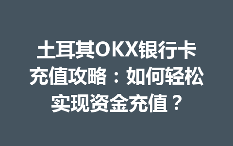 土耳其OKX银行卡充值攻略：如何轻松实现资金充值？