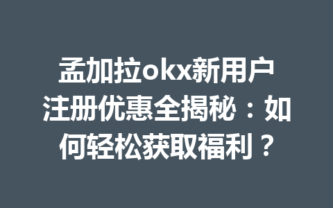 孟加拉okx新用户注册优惠全揭秘：如何轻松获取福利？