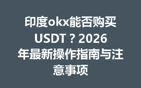印度okx能否购买USDT？2026年最新操作指南与注意事项