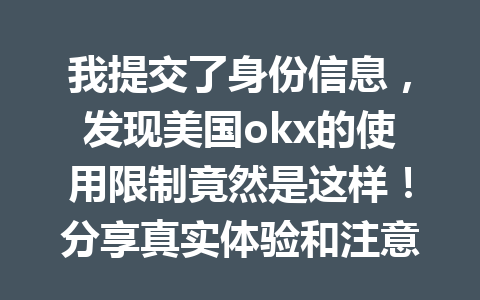 我提交了身份信息，发现美国okx的使用限制竟然是这样！分享真实体验和注意事项