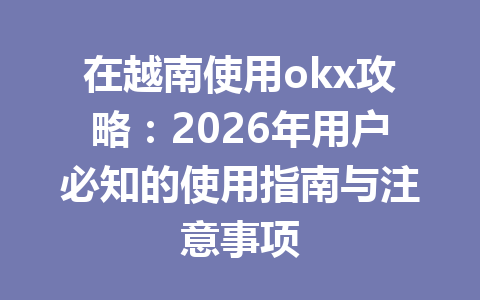 在越南使用okx攻略：2026年用户必知的使用指南与注意事项