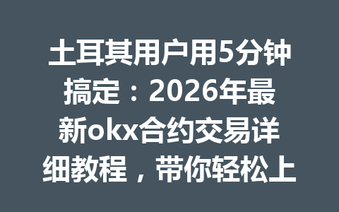 土耳其用户用5分钟搞定：2026年最新okx合约交易详细教程，带你轻松上手！