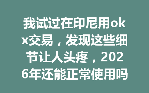 我试过在印尼用okx交易，发现这些细节让人头疼，2026年还能正常使用吗？