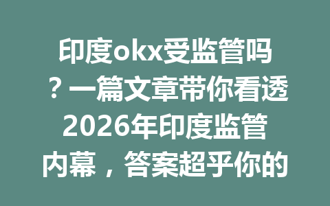 印度okx受监管吗？一篇文章带你看透2026年印度监管内幕，答案超乎你的想象！