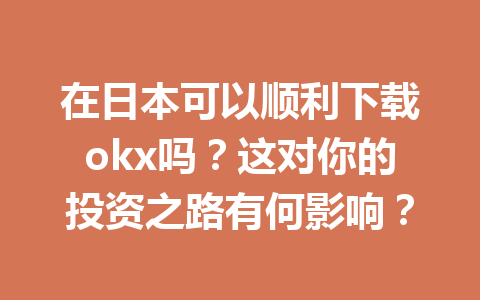 在日本可以顺利下载okx吗？这对你的投资之路有何影响？