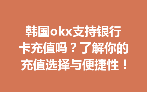 韩国okx支持银行卡充值吗？了解你的充值选择与便捷性！