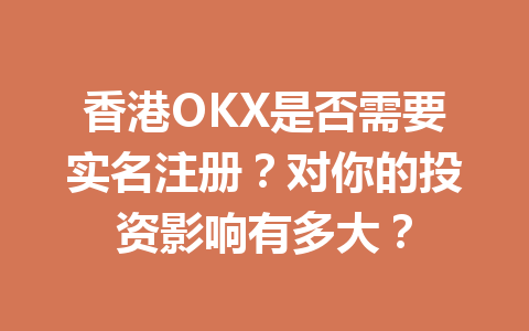 香港OKX是否需要实名注册？对你的投资影响有多大？