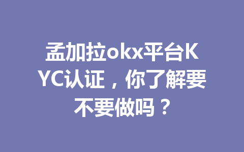 孟加拉okx平台KYC认证，你了解要不要做吗？