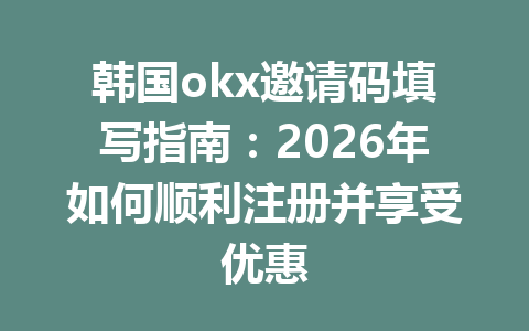 韩国okx邀请码填写指南：2026年如何顺利注册并享受优惠