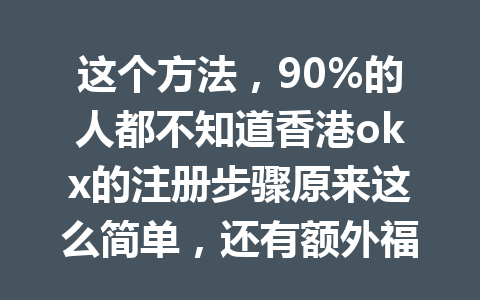 这个方法，90%的人都不知道香港okx的注册步骤原来这么简单，还有额外福利等你拿！