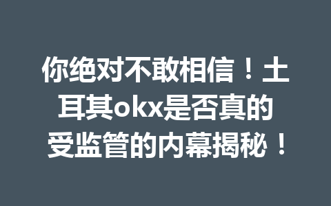 你绝对不敢相信!土耳其okx是否真的受监管的内幕揭秘! 你绝对不敢相信!土耳其okx是否真的受监管的内幕揭秘!