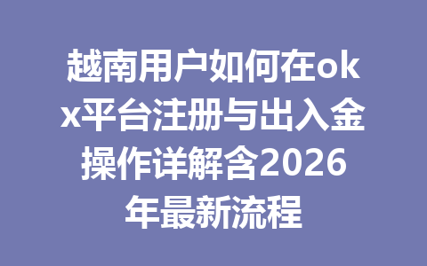 越南用户如何在okx平台注册与出入金操作详解含2026年最新流程