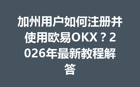 加州用户如何注册并使用欧易OKX？2026年最新教程解答